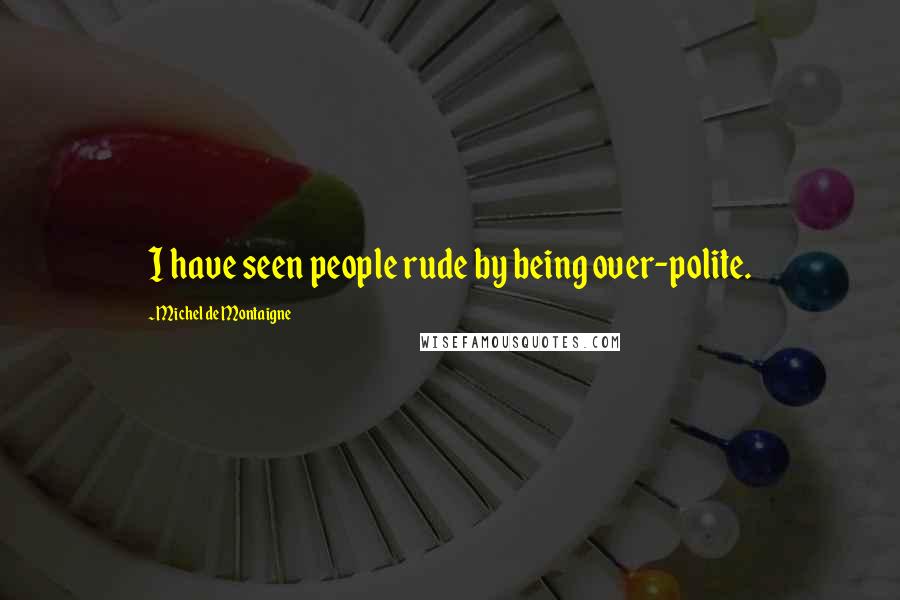 Michel De Montaigne Quotes: I have seen people rude by being over-polite.