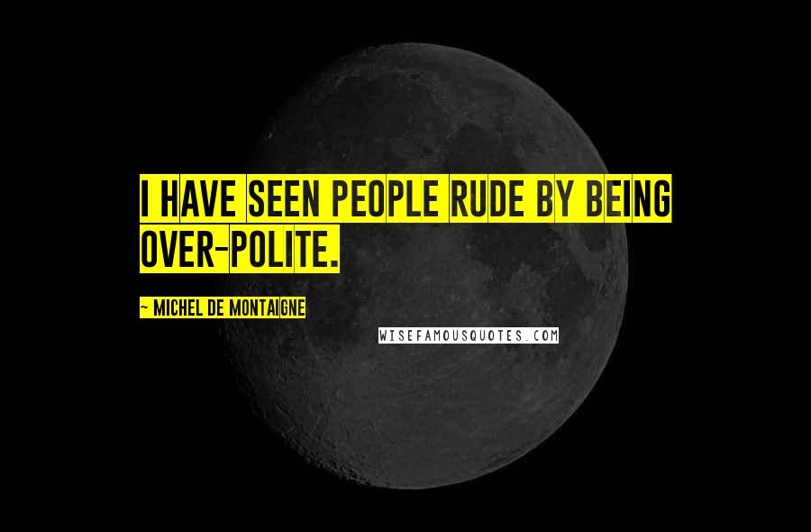 Michel De Montaigne Quotes: I have seen people rude by being over-polite.