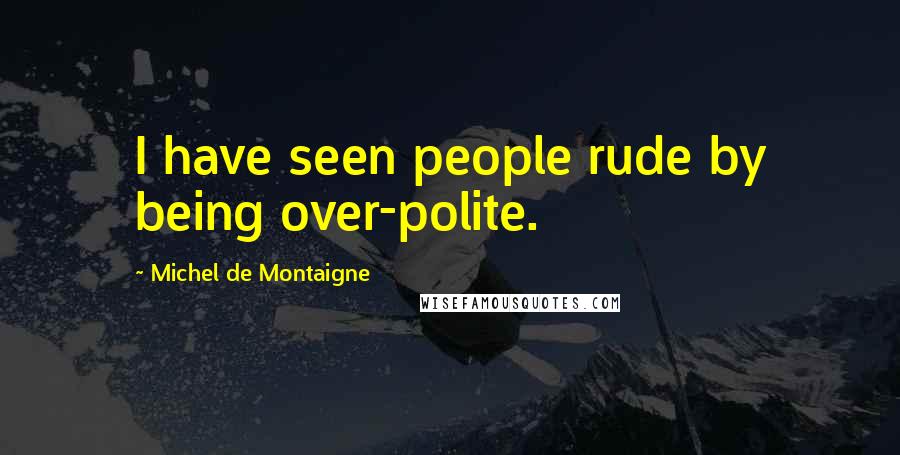 Michel De Montaigne Quotes: I have seen people rude by being over-polite.