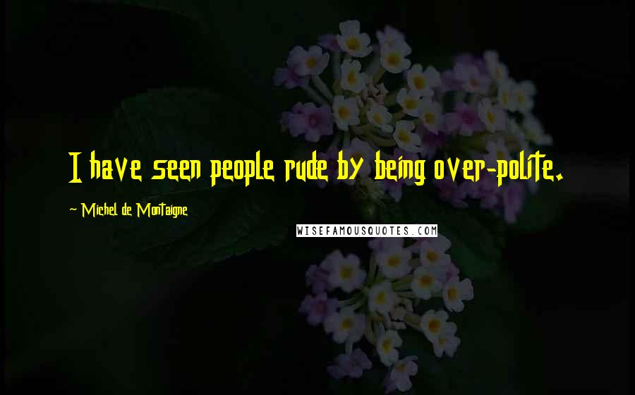 Michel De Montaigne Quotes: I have seen people rude by being over-polite.