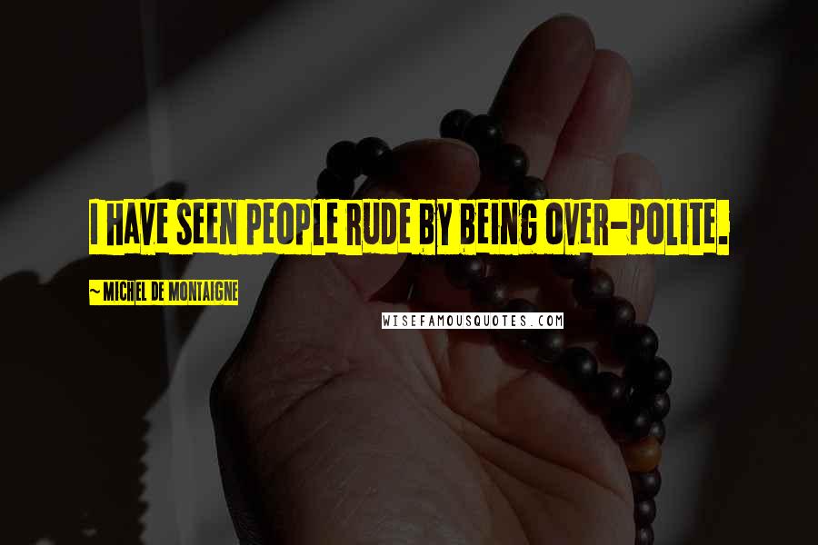 Michel De Montaigne Quotes: I have seen people rude by being over-polite.