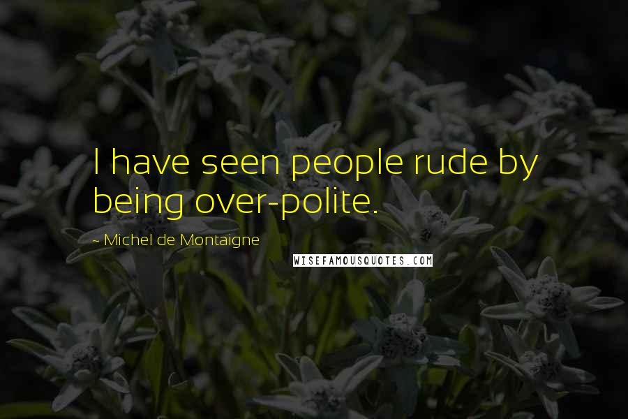 Michel De Montaigne Quotes: I have seen people rude by being over-polite.