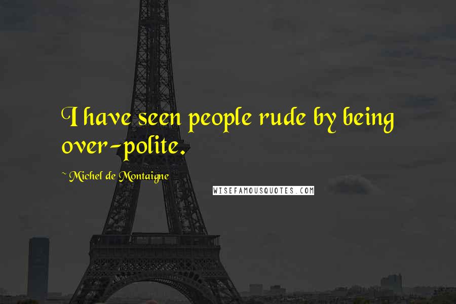 Michel De Montaigne Quotes: I have seen people rude by being over-polite.