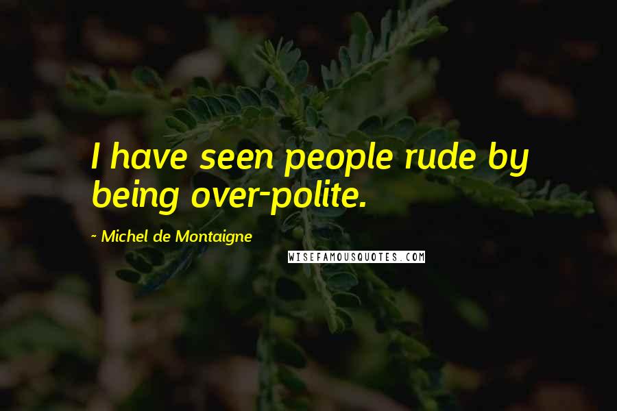 Michel De Montaigne Quotes: I have seen people rude by being over-polite.