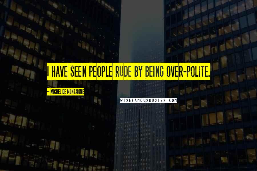 Michel De Montaigne Quotes: I have seen people rude by being over-polite.