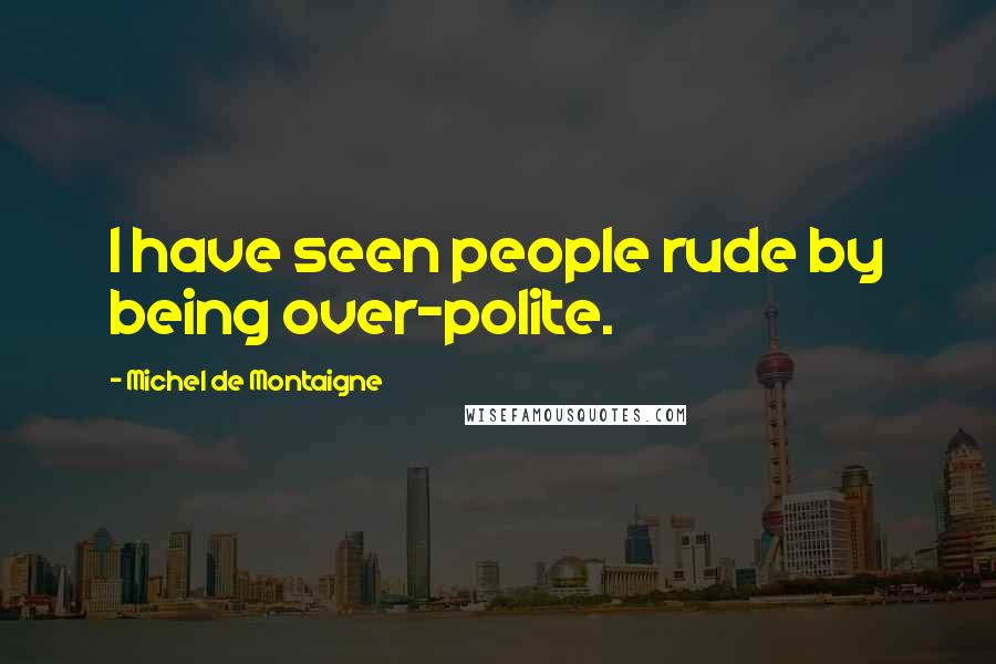 Michel De Montaigne Quotes: I have seen people rude by being over-polite.