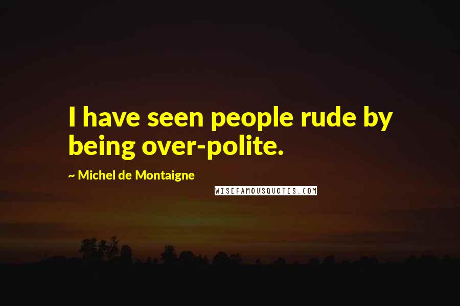 Michel De Montaigne Quotes: I have seen people rude by being over-polite.