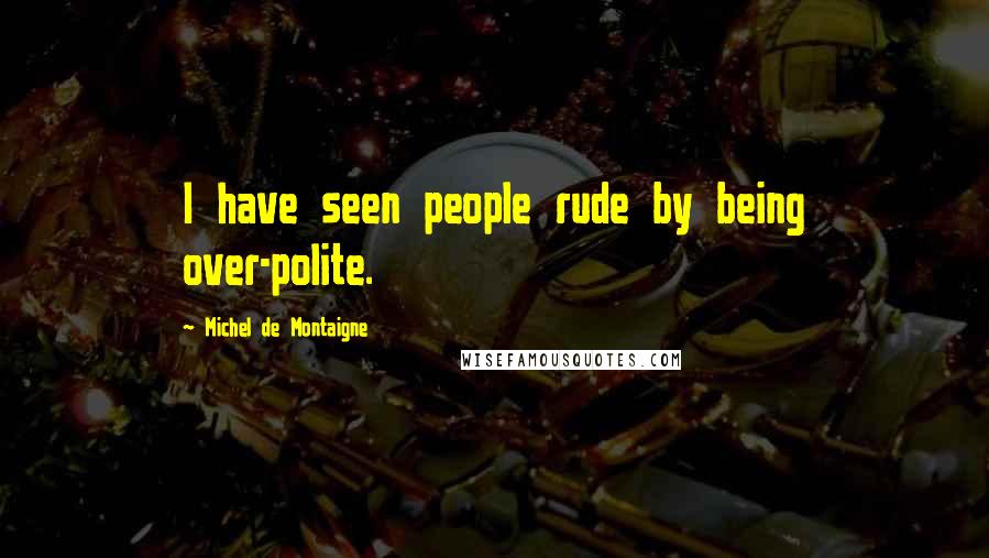 Michel De Montaigne Quotes: I have seen people rude by being over-polite.