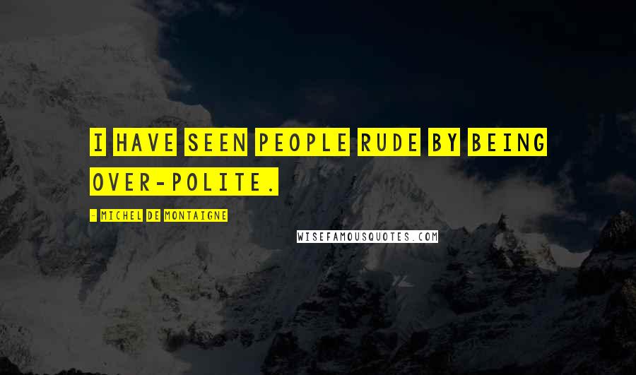 Michel De Montaigne Quotes: I have seen people rude by being over-polite.