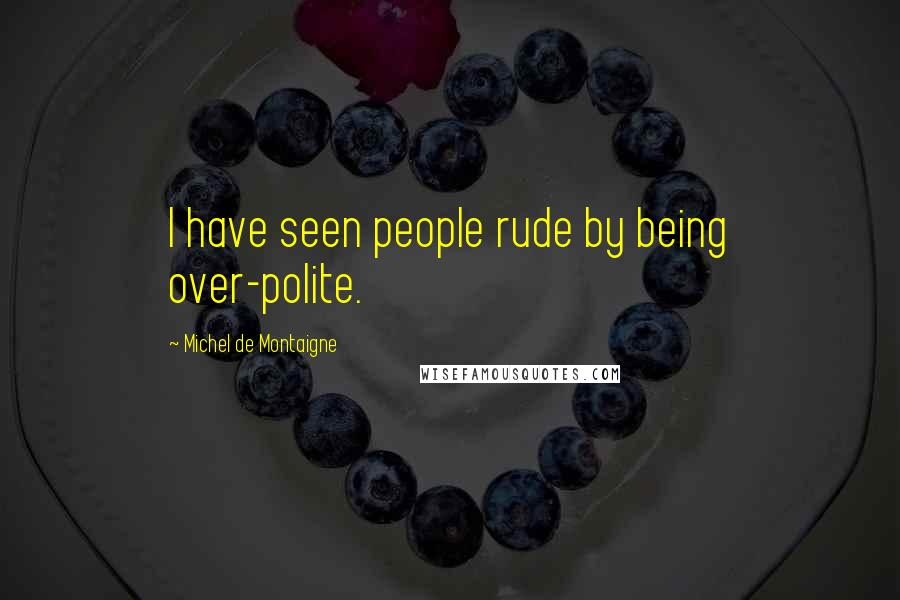 Michel De Montaigne Quotes: I have seen people rude by being over-polite.