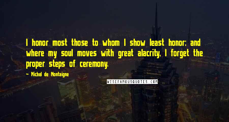 Michel De Montaigne Quotes: I honor most those to whom I show least honor; and where my soul moves with great alacrity, I forget the proper steps of ceremony.