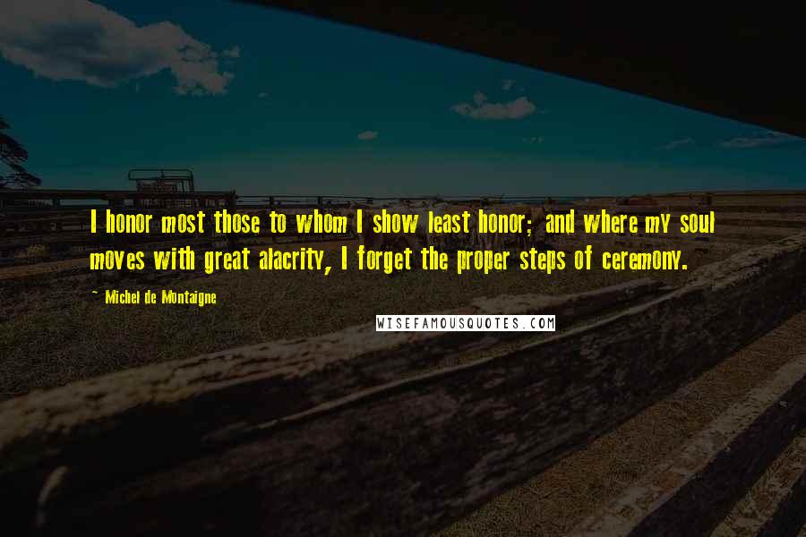 Michel De Montaigne Quotes: I honor most those to whom I show least honor; and where my soul moves with great alacrity, I forget the proper steps of ceremony.