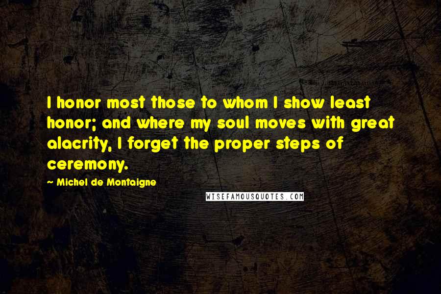 Michel De Montaigne Quotes: I honor most those to whom I show least honor; and where my soul moves with great alacrity, I forget the proper steps of ceremony.