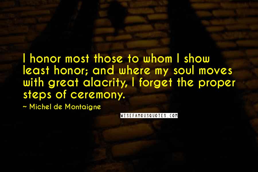 Michel De Montaigne Quotes: I honor most those to whom I show least honor; and where my soul moves with great alacrity, I forget the proper steps of ceremony.