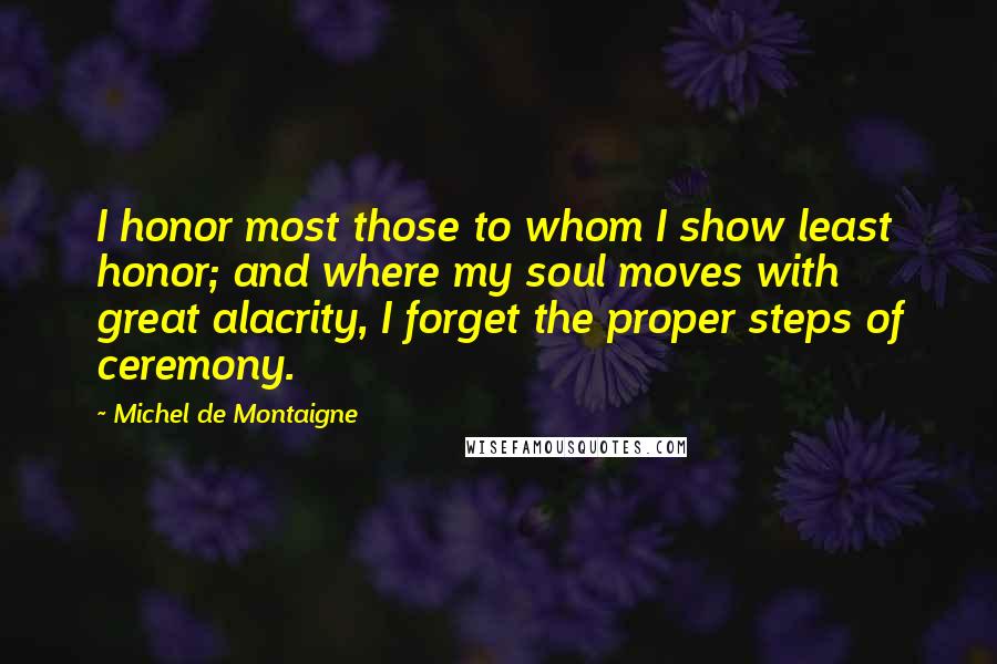 Michel De Montaigne Quotes: I honor most those to whom I show least honor; and where my soul moves with great alacrity, I forget the proper steps of ceremony.