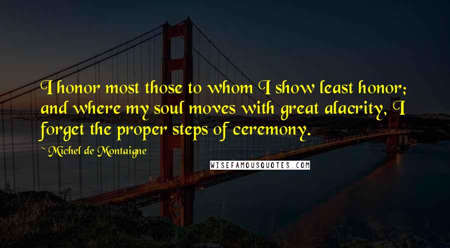 Michel De Montaigne Quotes: I honor most those to whom I show least honor; and where my soul moves with great alacrity, I forget the proper steps of ceremony.