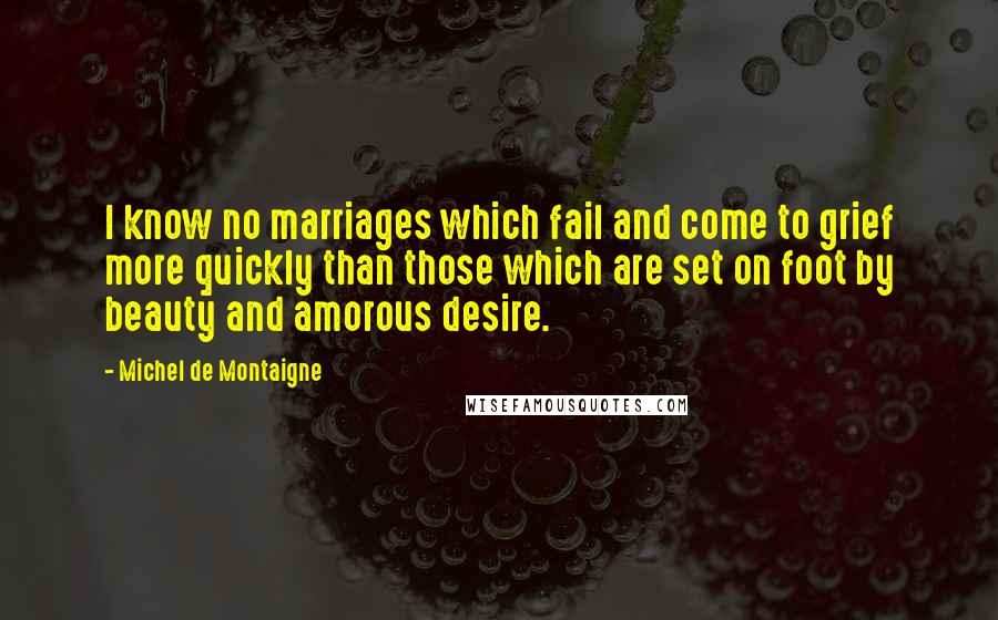 Michel De Montaigne Quotes: I know no marriages which fail and come to grief more quickly than those which are set on foot by beauty and amorous desire.