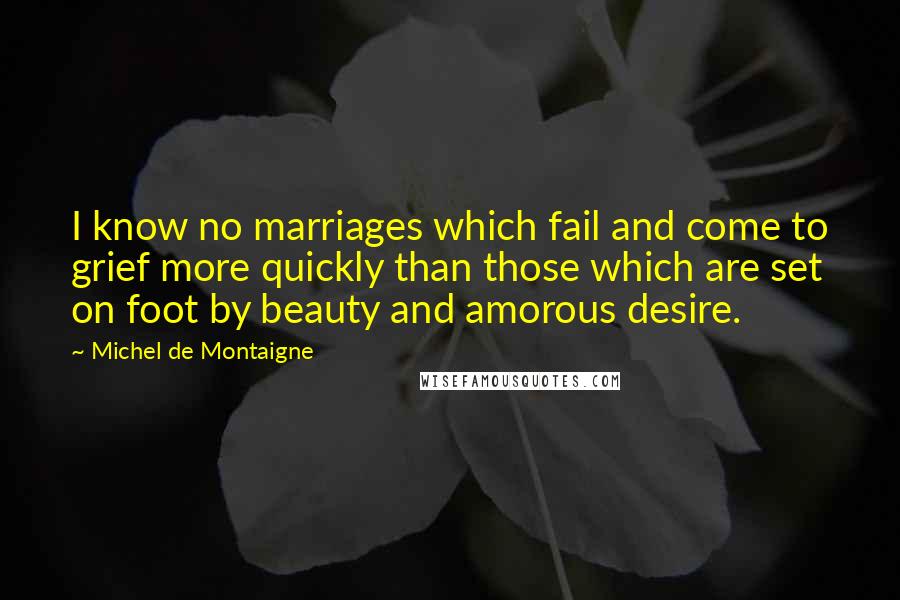 Michel De Montaigne Quotes: I know no marriages which fail and come to grief more quickly than those which are set on foot by beauty and amorous desire.