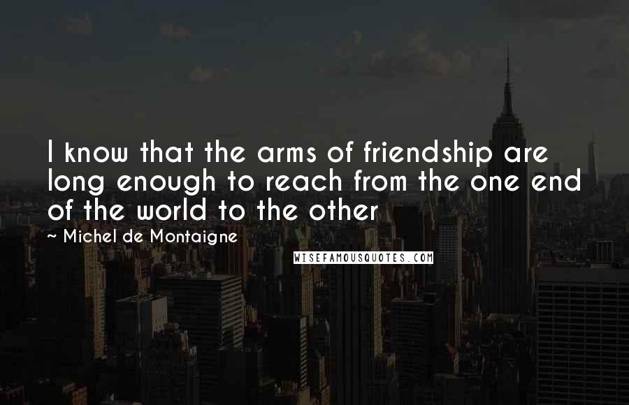 Michel De Montaigne Quotes: I know that the arms of friendship are long enough to reach from the one end of the world to the other