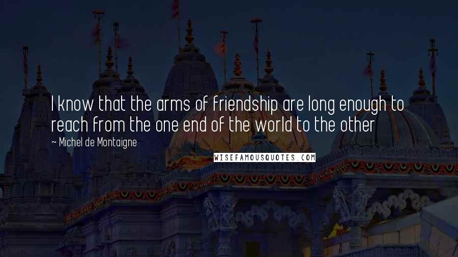 Michel De Montaigne Quotes: I know that the arms of friendship are long enough to reach from the one end of the world to the other