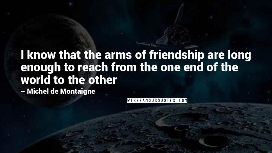 Michel De Montaigne Quotes: I know that the arms of friendship are long enough to reach from the one end of the world to the other