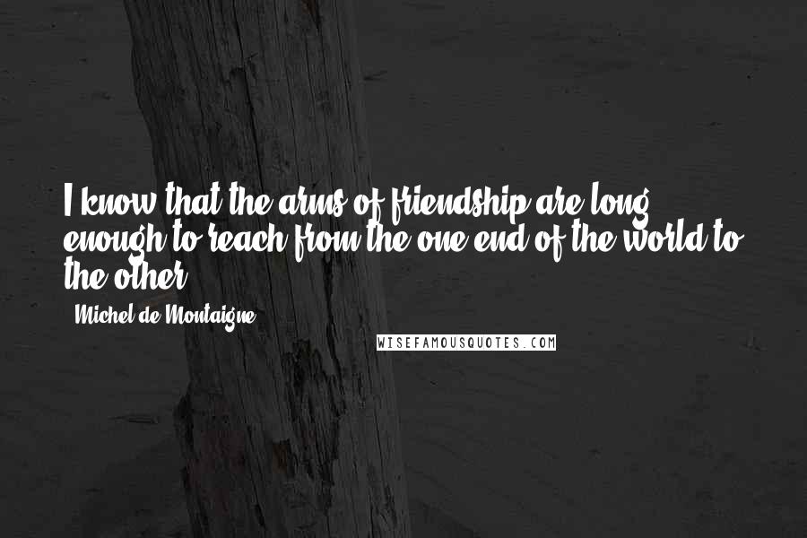 Michel De Montaigne Quotes: I know that the arms of friendship are long enough to reach from the one end of the world to the other