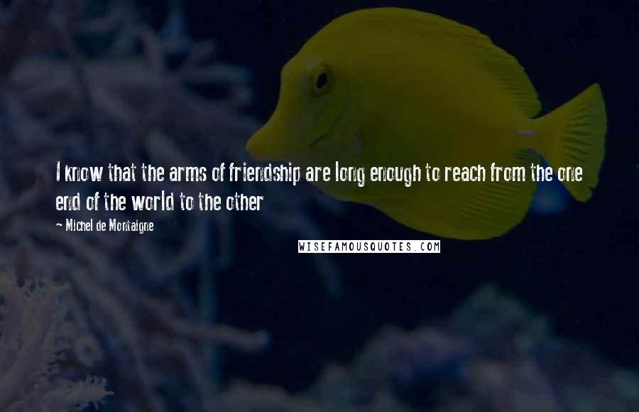 Michel De Montaigne Quotes: I know that the arms of friendship are long enough to reach from the one end of the world to the other