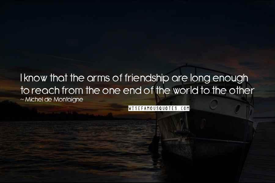 Michel De Montaigne Quotes: I know that the arms of friendship are long enough to reach from the one end of the world to the other