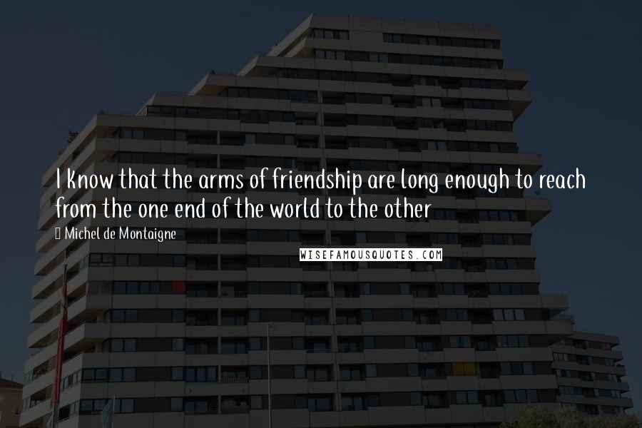 Michel De Montaigne Quotes: I know that the arms of friendship are long enough to reach from the one end of the world to the other