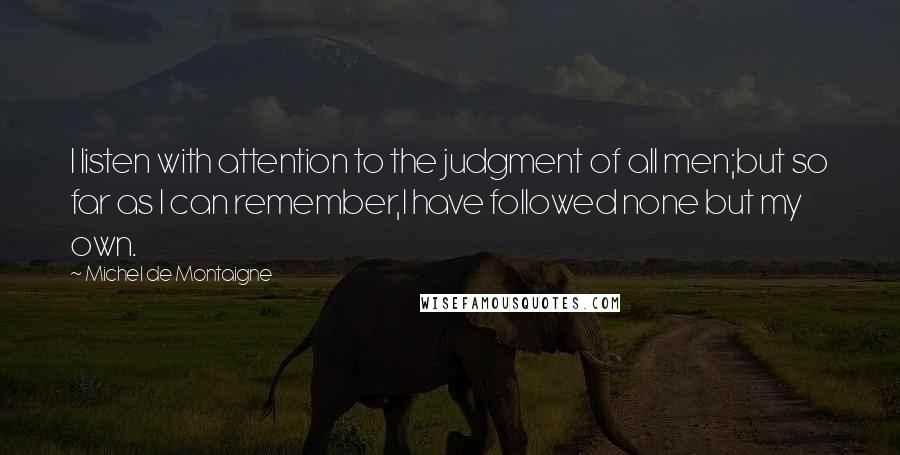 Michel De Montaigne Quotes: I listen with attention to the judgment of all men;but so far as I can remember,I have followed none but my own.