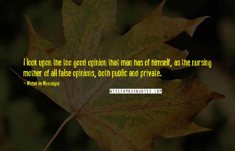 Michel De Montaigne Quotes: I look upon the too good opinion that man has of himself, as the nursing mother of all false opinions, both public and private.