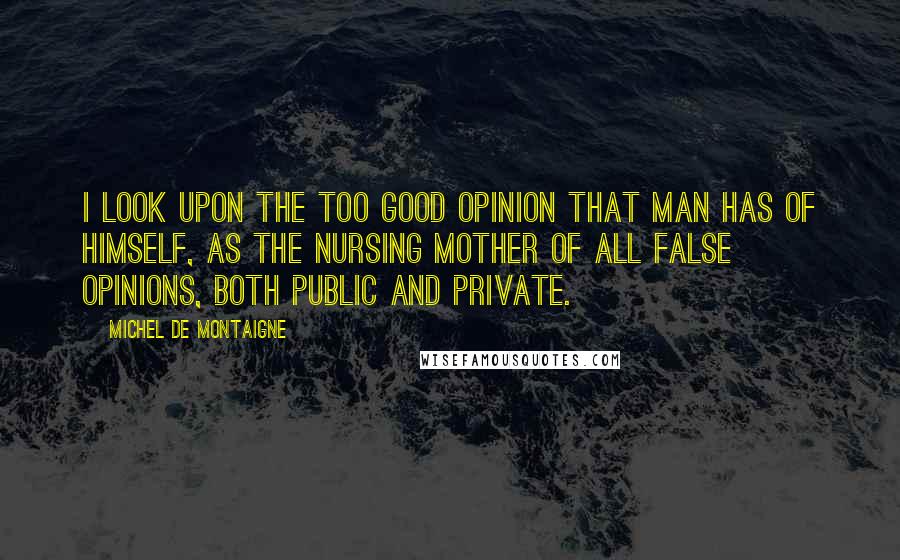 Michel De Montaigne Quotes: I look upon the too good opinion that man has of himself, as the nursing mother of all false opinions, both public and private.