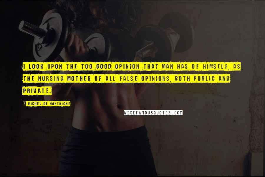 Michel De Montaigne Quotes: I look upon the too good opinion that man has of himself, as the nursing mother of all false opinions, both public and private.