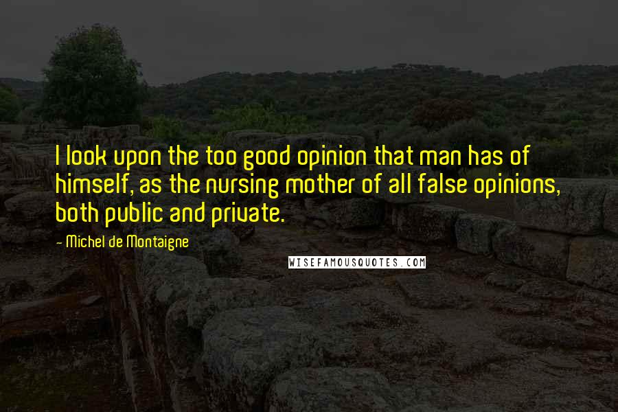 Michel De Montaigne Quotes: I look upon the too good opinion that man has of himself, as the nursing mother of all false opinions, both public and private.