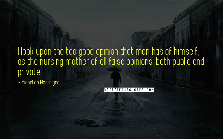 Michel De Montaigne Quotes: I look upon the too good opinion that man has of himself, as the nursing mother of all false opinions, both public and private.