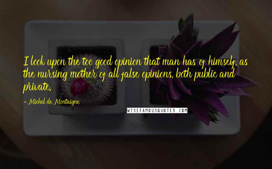 Michel De Montaigne Quotes: I look upon the too good opinion that man has of himself, as the nursing mother of all false opinions, both public and private.