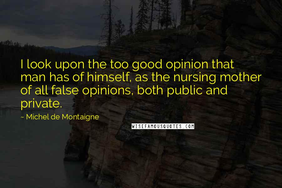 Michel De Montaigne Quotes: I look upon the too good opinion that man has of himself, as the nursing mother of all false opinions, both public and private.