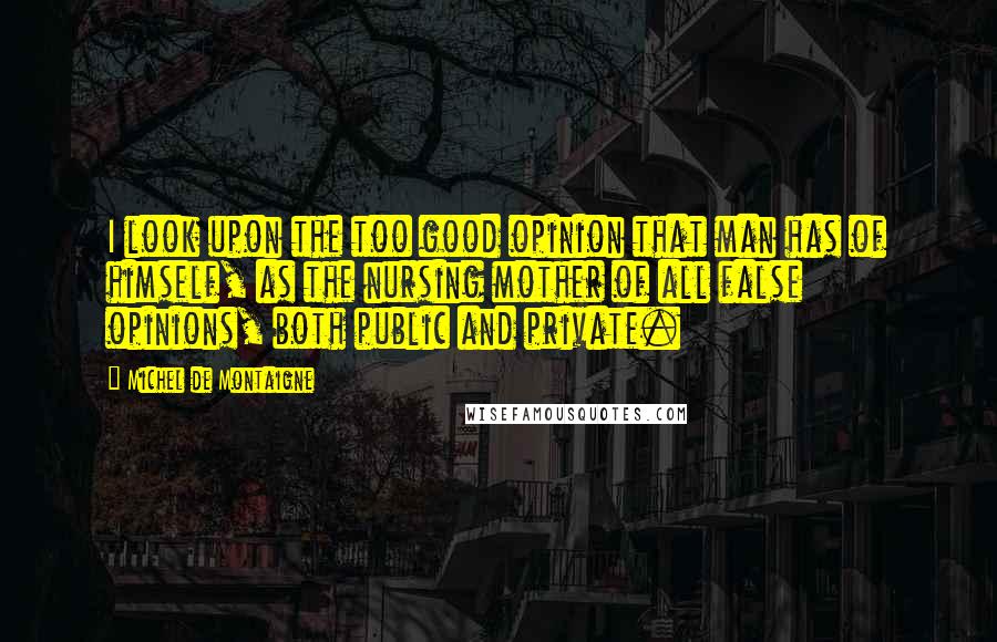 Michel De Montaigne Quotes: I look upon the too good opinion that man has of himself, as the nursing mother of all false opinions, both public and private.