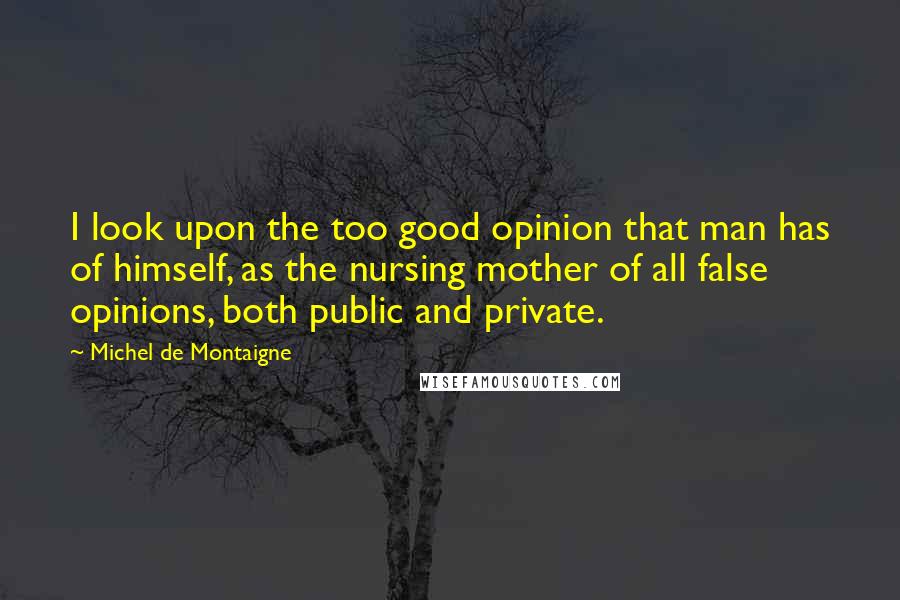 Michel De Montaigne Quotes: I look upon the too good opinion that man has of himself, as the nursing mother of all false opinions, both public and private.