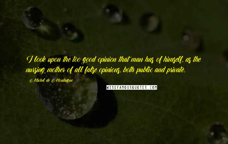 Michel De Montaigne Quotes: I look upon the too good opinion that man has of himself, as the nursing mother of all false opinions, both public and private.