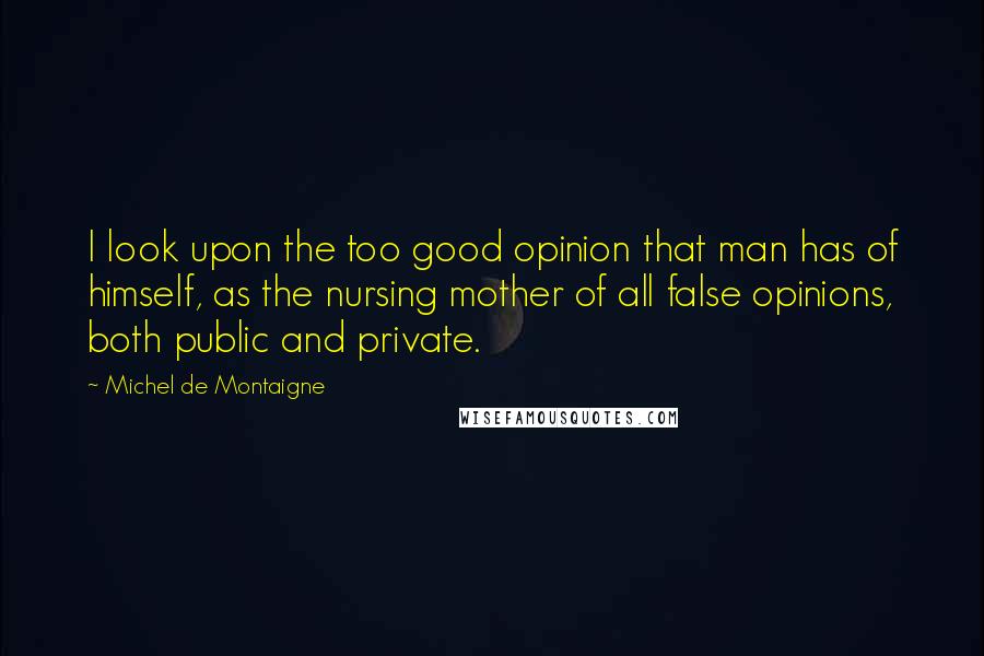 Michel De Montaigne Quotes: I look upon the too good opinion that man has of himself, as the nursing mother of all false opinions, both public and private.