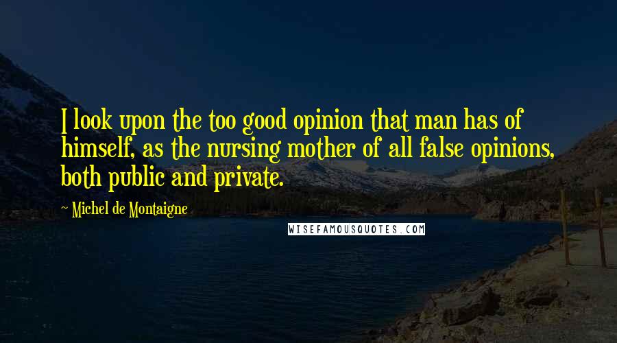 Michel De Montaigne Quotes: I look upon the too good opinion that man has of himself, as the nursing mother of all false opinions, both public and private.
