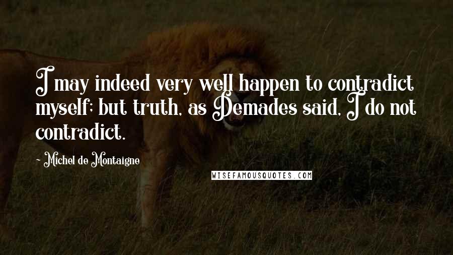 Michel De Montaigne Quotes: I may indeed very well happen to contradict myself; but truth, as Demades said, I do not contradict.