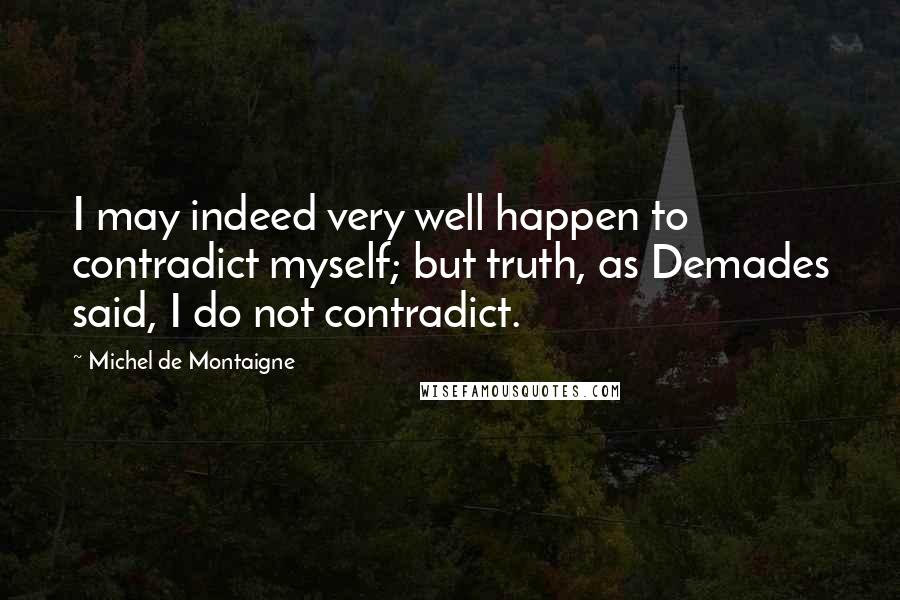 Michel De Montaigne Quotes: I may indeed very well happen to contradict myself; but truth, as Demades said, I do not contradict.