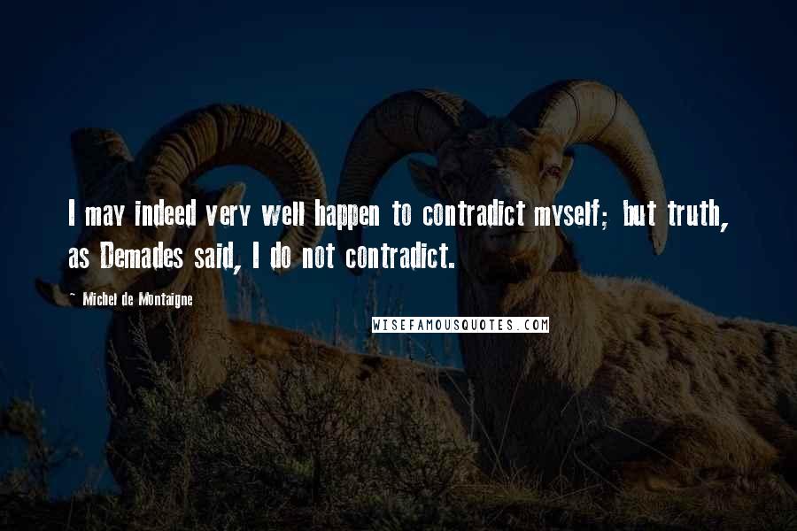 Michel De Montaigne Quotes: I may indeed very well happen to contradict myself; but truth, as Demades said, I do not contradict.