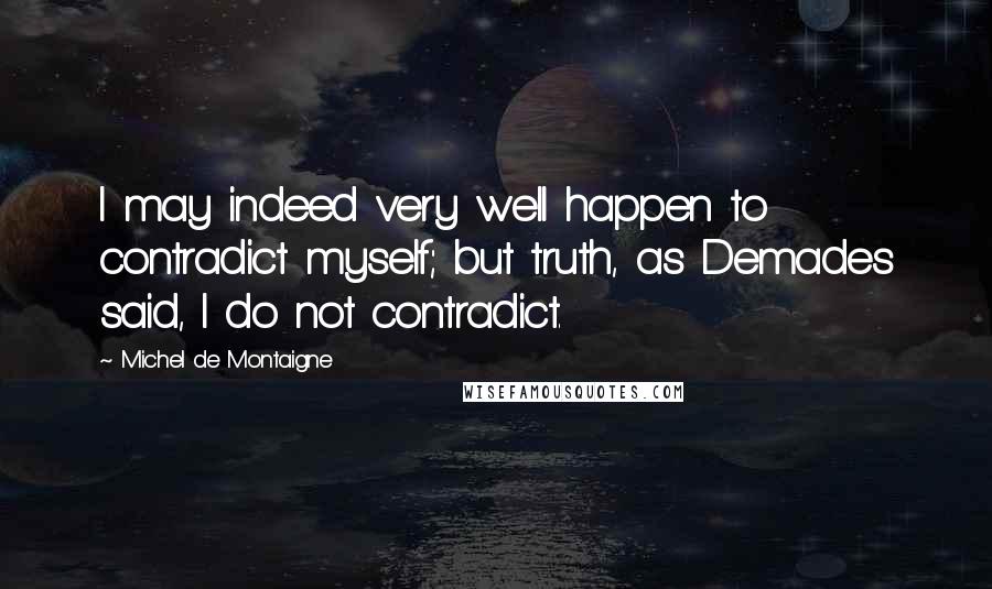 Michel De Montaigne Quotes: I may indeed very well happen to contradict myself; but truth, as Demades said, I do not contradict.