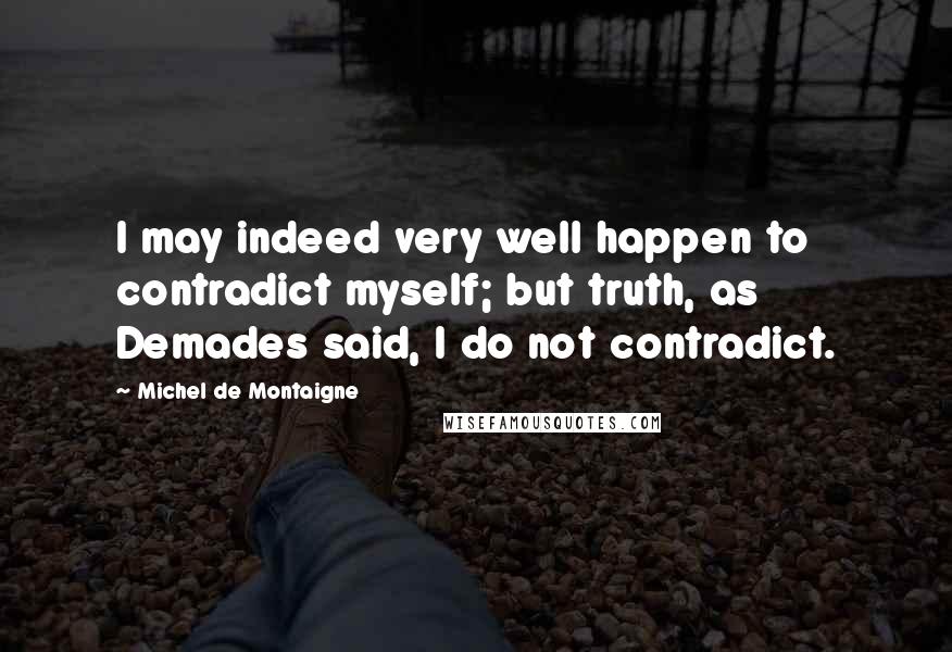 Michel De Montaigne Quotes: I may indeed very well happen to contradict myself; but truth, as Demades said, I do not contradict.