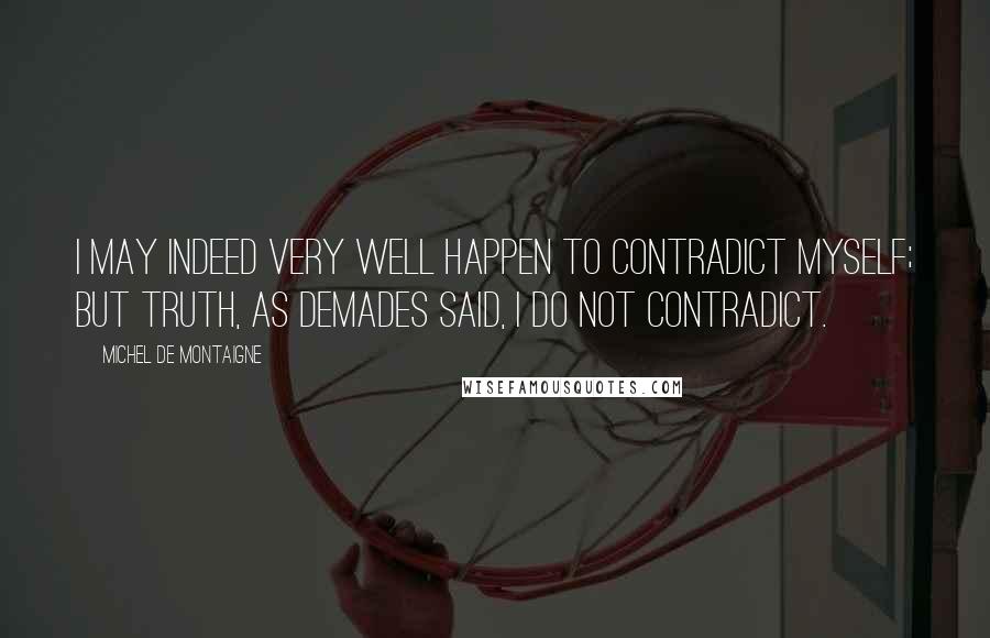 Michel De Montaigne Quotes: I may indeed very well happen to contradict myself; but truth, as Demades said, I do not contradict.