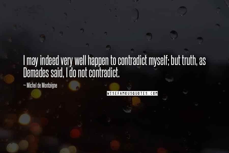 Michel De Montaigne Quotes: I may indeed very well happen to contradict myself; but truth, as Demades said, I do not contradict.