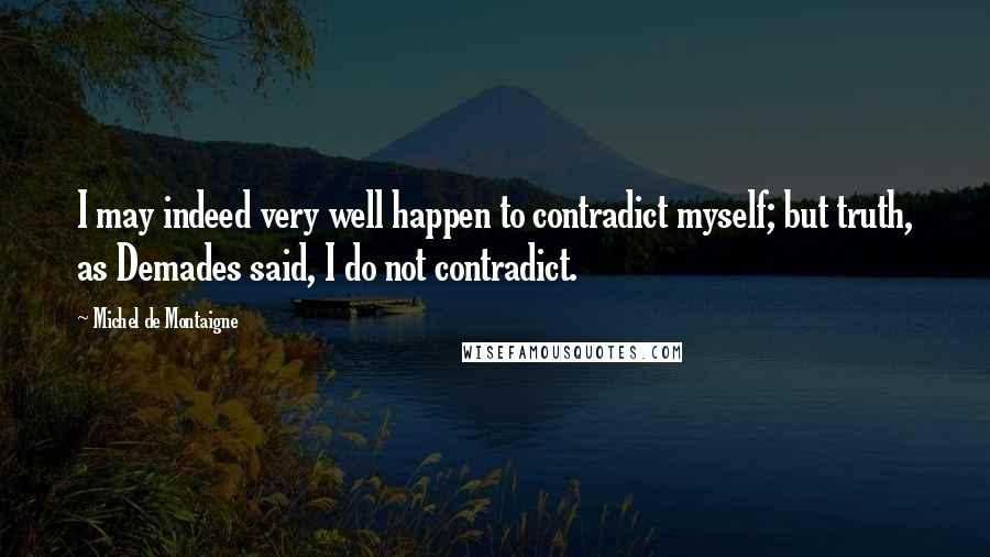 Michel De Montaigne Quotes: I may indeed very well happen to contradict myself; but truth, as Demades said, I do not contradict.